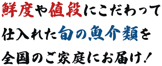 鮮度や値段にこだわって仕入れた旬の魚介類をを全国のご家庭にお届け！