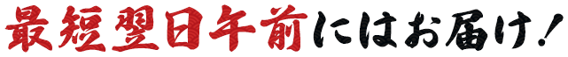 最短翌日午前にはお届け！