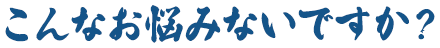 こんなお悩みないですか？